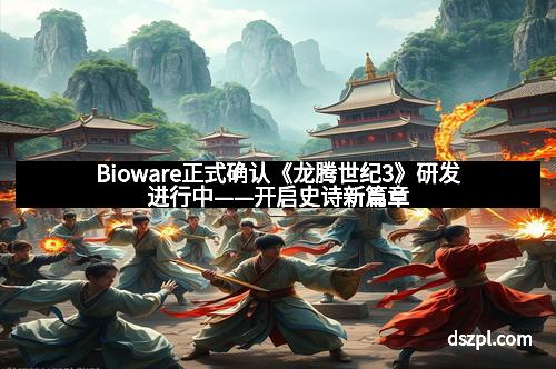 Bioware正式确认《龙腾世纪3》研发进行中——开启史诗新篇章